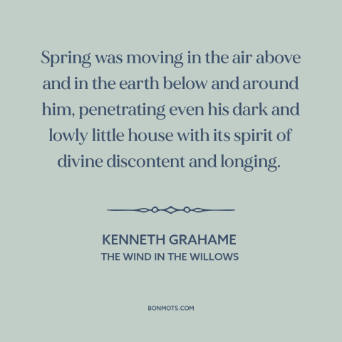 A quote by Kenneth Grahame about spring: “Spring was moving in the air above and in the earth below and around…”