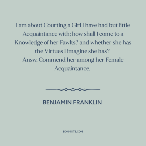 A quote by Benjamin Franklin: “I am about Courting a Girl I have had but little Acquaintance with; how shall I come…”