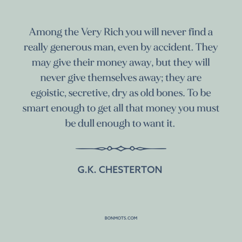 A quote by G.K. Chesterton about corrosive effects of wealth: “Among the Very Rich you will never find a really generous…”