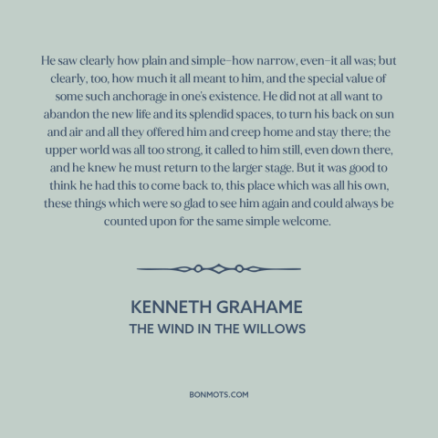 A quote by Kenneth Grahame about home: “He saw clearly how plain and simple—how narrow, even—it all was; but clearly, too…”