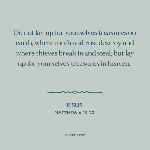 A quote by Jesus about the accumulation of wealth: “Do not lay up for yourselves treasures on earth, where moth and rust…”