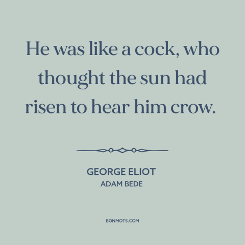 A quote by George Eliot about narcissists: “He was like a cock, who thought the sun had risen to hear him crow.”