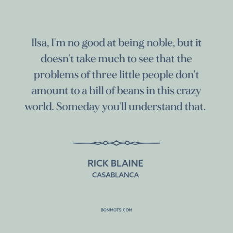 A quote from Casablanca about insignificance of the individual: “Ilsa, I'm no good at being noble, but it doesn't take…”