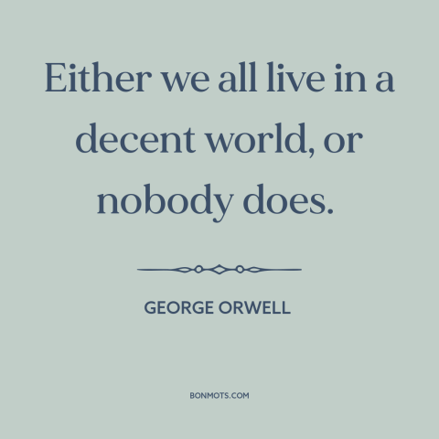 A quote by George Orwell about interconnectedness of all people: “Either we all live in a decent world, or nobody does.”