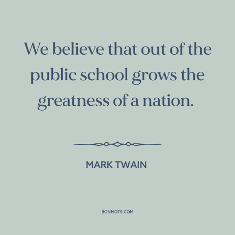 A quote by Mark Twain about public education: “We believe that out of the public school grows the greatness of a nation.”