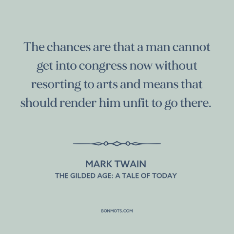 A quote by Mark Twain about venality of politicians: “The chances are that a man cannot get into congress now without…”