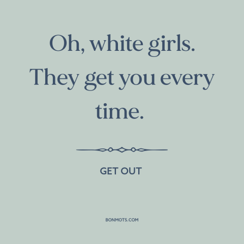 A quote from Get Out  about race relations: “Oh, white girls. They get you every time.”