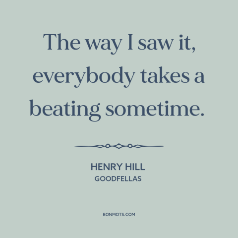 A quote from Goodfellas about the human condition: “The way I saw it, everybody takes a beating sometime.”