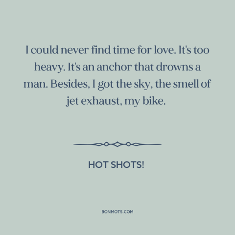 A quote from Hot Shots! about avoiding love: “I could never find time for love. It's too heavy. It's an anchor that…”