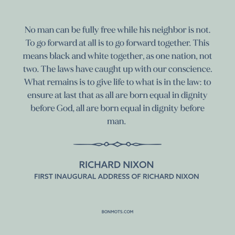 A quote by Richard Nixon about interconnectedness of all people: “No man can be fully free while his neighbor is not.”