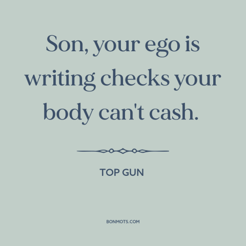 A quote from Top Gun about ego: “Son, your ego is writing checks your body can't cash.”