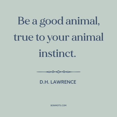 A quote by D.H. Lawrence about instincts: “Be a good animal, true to your animal instinct.”