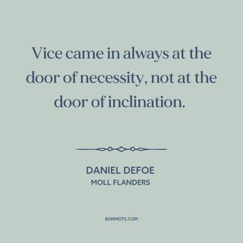 A quote by Daniel Defoe about vice: “Vice came in always at the door of necessity, not at the door of inclination.”