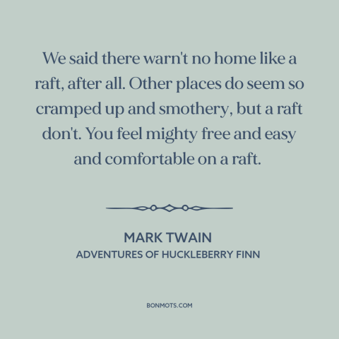 A quote by Mark Twain about boats: “We said there warn't no home like a raft, after all. Other places do seem so…”