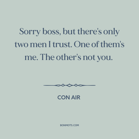 A quote from Con Air about trusting others: “Sorry boss, but there's only two men I trust. One of them's me. The…”