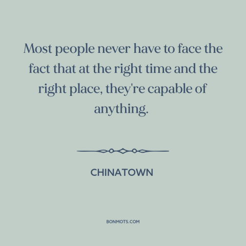 A quote from Chinatown about capacity for evil: “Most people never have to face the fact that at the right time and…”