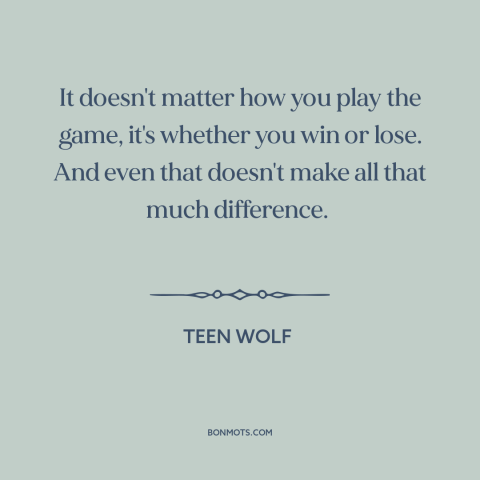 A quote from Teen Wolf about winning and losing: “It doesn't matter how you play the game, it's whether you win or lose.”