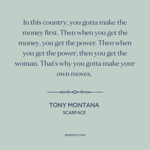 A quote from Scarface about America: “In this country, you gotta make the money first. Then when you get the…”