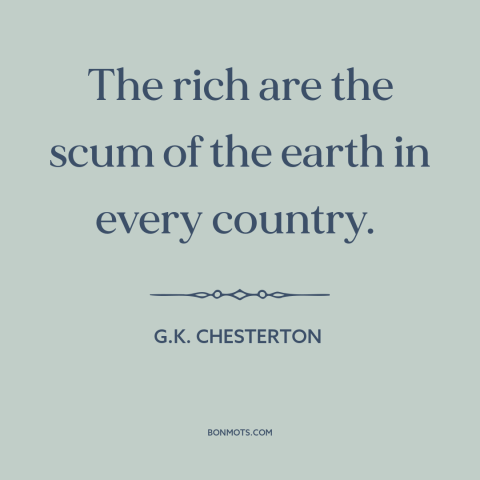 A quote by G.K. Chesterton about the rich: “The rich are the scum of the earth in every country.”