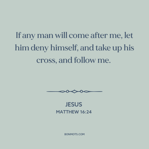 A quote by Jesus about following jesus: “If any man will come after me, let him deny himself, and take up his cross…”