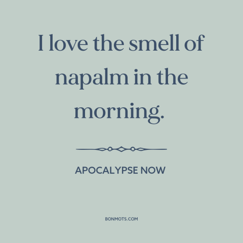 A quote from Apocalypse Now about vietnam war: “I love the smell of napalm in the morning.”