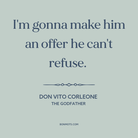 A quote from The Godfather about making a deal: “I'm gonna make him an offer he can't refuse.”