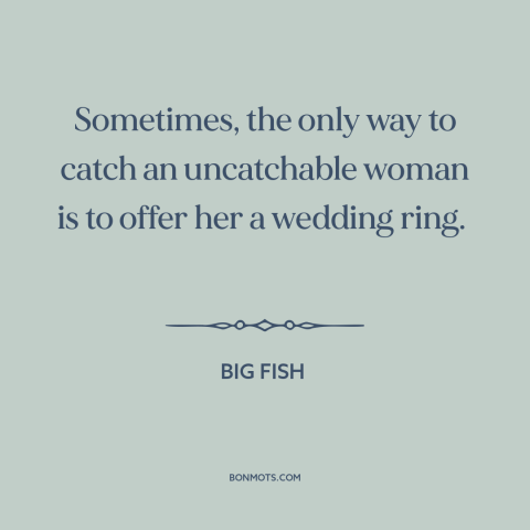 A quote from Big Fish about pursuing women: “Sometimes, the only way to catch an uncatchable woman is to offer her a…”