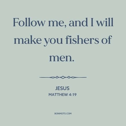 A quote by Jesus about following jesus: “Follow me, and I will make you fishers of men.”