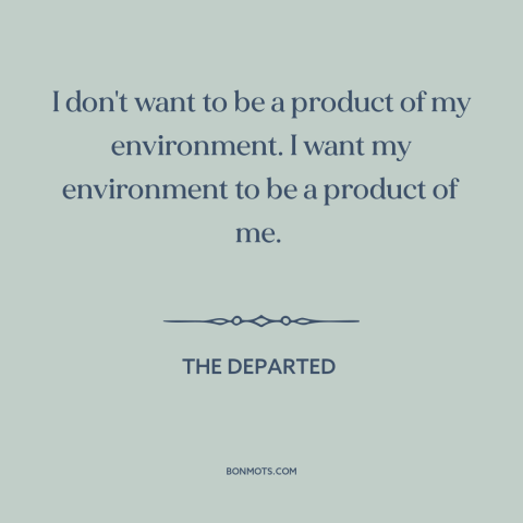 A quote from The Departed about influence on others: “I don't want to be a product of my environment. I want my environment…”