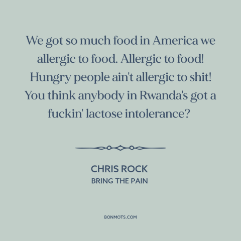 A quote by Chris Rock about food: “We got so much food in America we allergic to food. Allergic to food! Hungry people…”