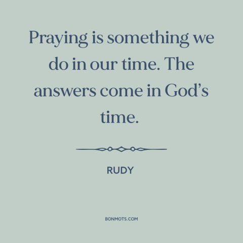 A quote from Rudy about prayer: “Praying is something we do in our time. The answers come in God’s time.”