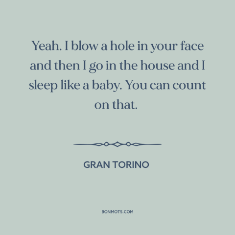 A quote from Gran Torino about bad hombres: “Yeah. I blow a hole in your face and then I go in the house and I…”