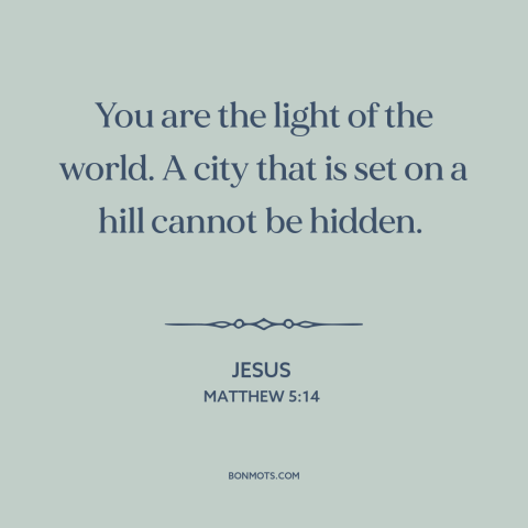 A quote by Jesus about city on a hill: “You are the light of the world. A city that is set on a hill cannot be hidden.”