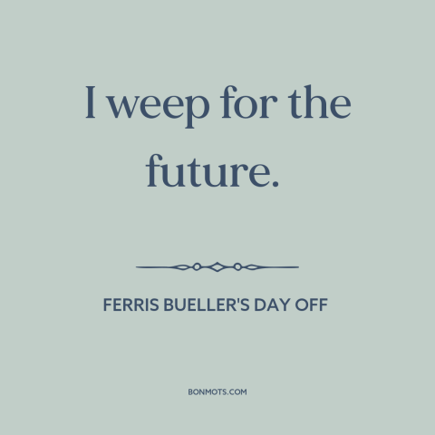 A quote from Ferris Bueller's Day Off about kids these days: “I weep for the future.”