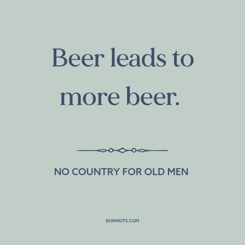 A quote from No Country for Old Men about beer: “Beer leads to more beer.”