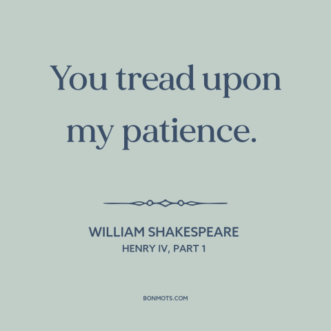 A quote by William Shakespeare about irritation: “You tread upon my patience.”