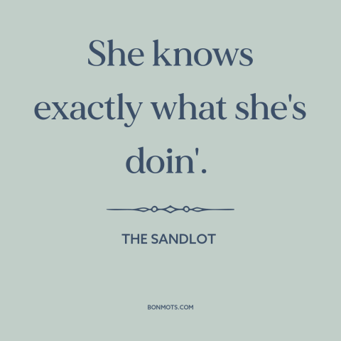 A quote from The Sandlot about women: “She knows exactly what she's doin'.”