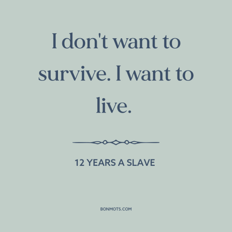 A quote from 12 Years a Slave about surviving vs. thriving: “I don't want to survive. I want to live.”