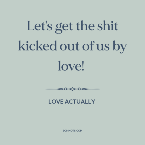 A quote from Love Actually about vulnerability: “Let's get the shit kicked out of us by love!”