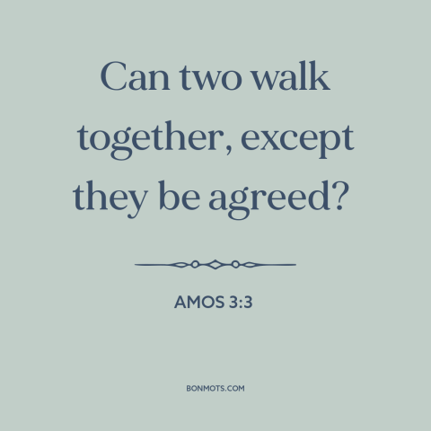 A quote from The Bible about interpersonal conflict: “Can two walk together, except they be agreed?”