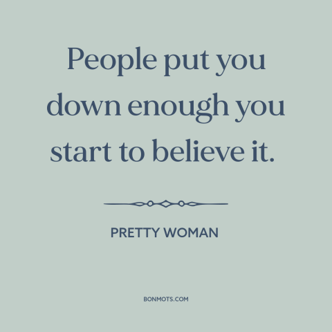 A quote from Pretty Woman about criticism from others: “People put you down enough you start to believe it.”