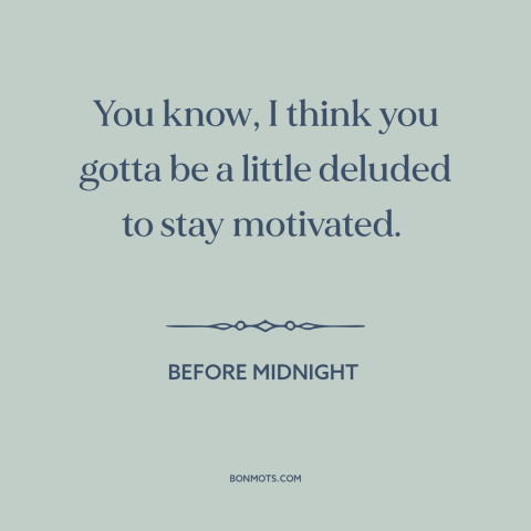 A quote from Before Midnight about delusion: “You know, I think you gotta be a little deluded to stay motivated.”