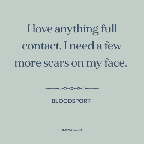 A quote from Bloodsport  about willingness to fight: “I love anything full contact. I need a few more scars on my face.”