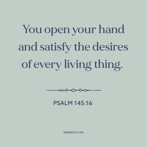 A quote from The Bible about god's provision: “You open your hand and satisfy the desires of every living thing.”