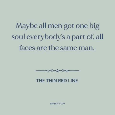 A quote from The Thin Red Line about interconnectedness of all people: “Maybe all men got one big soul everybody's a part…”