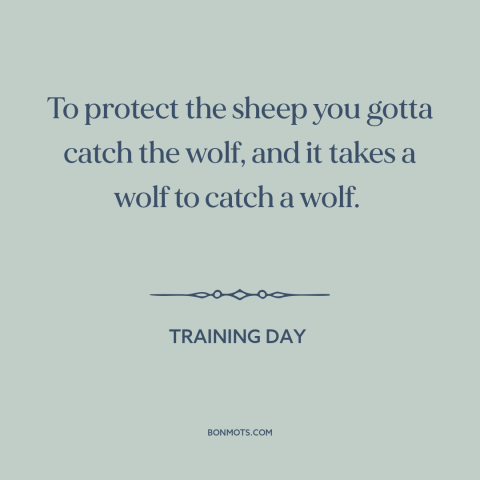 A quote from Training Day: “To protect the sheep you gotta catch the wolf, and it takes a wolf to catch a wolf.”