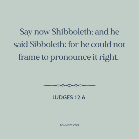 A quote from The Bible about shibboleths: “Say now Shibboleth: and he said Sibboleth: for he could not frame to pronounce…”