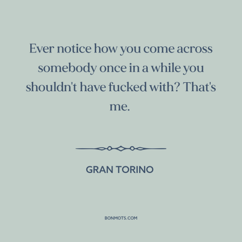 A quote from Gran Torino about bad hombres: “Ever notice how you come across somebody once in a while you shouldn't have…”