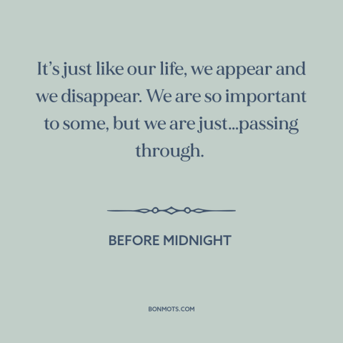 A quote from Before Midnight about nature of life: “It’s just like our life, we appear and we disappear. We are so…”