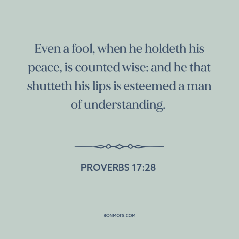 A quote from The Bible about silence is golden: “Even a fool, when he holdeth his peace, is counted wise: and he…”